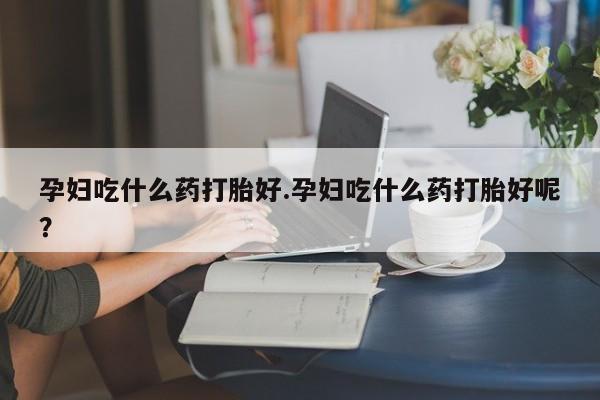米非米索官方旗舰店孕妇吃什么药打胎好.孕妇吃什么药打胎好呢？