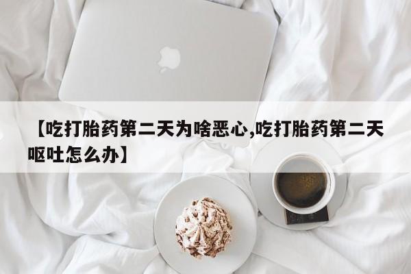 米非米索官方旗舰店【吃打胎药第二天为啥恶心,吃打胎药第二天呕吐怎么办】