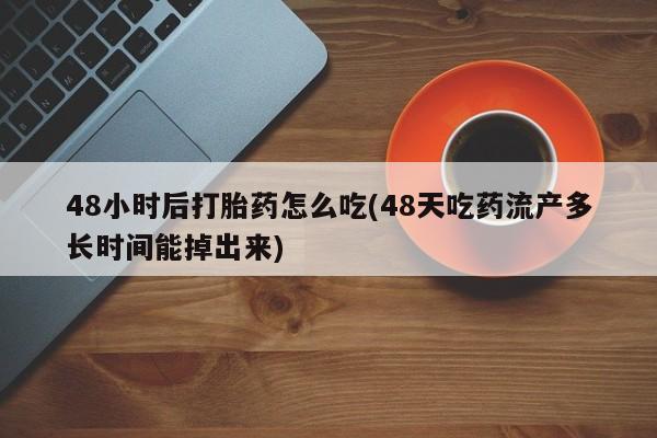 米非米索官方旗舰店48小时后打胎药怎么吃(48天吃药流产多长时间能掉出来)