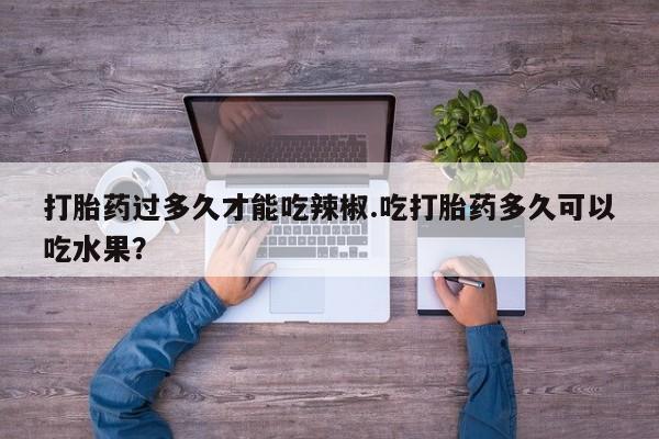 米非米索官方旗舰店打胎药过多久才能吃辣椒.吃打胎药多久可以吃水果？