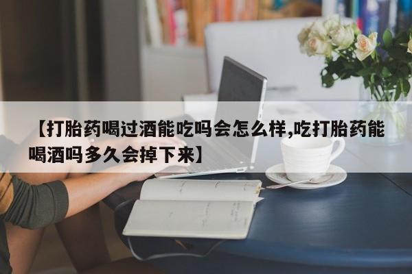米非米索官方旗舰店【打胎药喝过酒能吃吗会怎么样,吃打胎药能喝酒吗多久会掉下来】