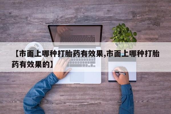 米非米索官方旗舰店【市面上哪种打胎药有效果,市面上哪种打胎药有效果的】