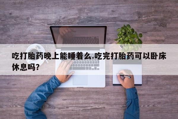 米非米索官方旗舰店吃打胎药晚上能睡着么.吃完打胎药可以卧床休息吗？