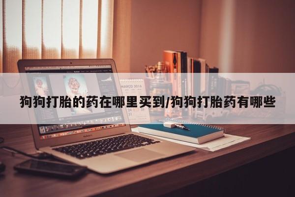 米非米索官方旗舰店狗狗打胎的药在哪里买到/狗狗打胎药有哪些