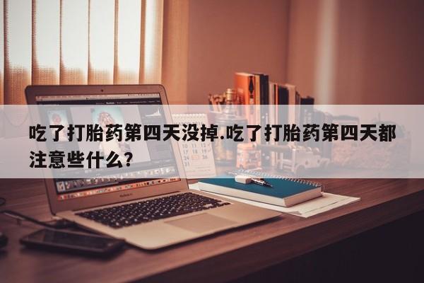 米非米索官方旗舰店吃了打胎药第四天没掉.吃了打胎药第四天都注意些什么？