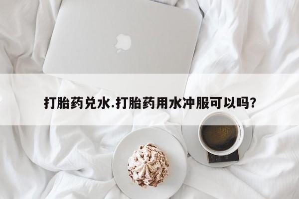 米非米索官方旗舰店打胎药兑水.打胎药用水冲服可以吗？