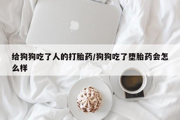 米非米索官方旗舰店给狗狗吃了人的打胎药/狗狗吃了堕胎药会怎么样