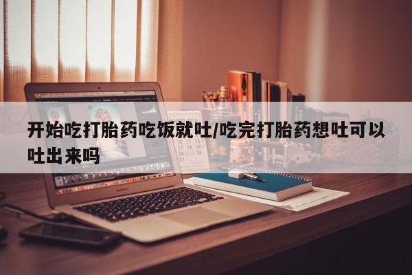 米非米索官方旗舰店开始吃打胎药吃饭就吐/吃完打胎药想吐可以吐出来吗