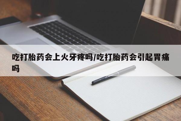 米非米索官方旗舰店吃打胎药会上火牙疼吗/吃打胎药会引起胃痛吗