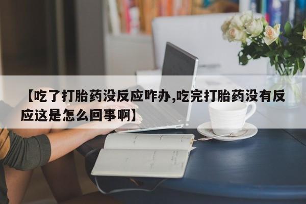 米非米索官方旗舰店【吃了打胎药没反应咋办,吃完打胎药没有反应这是怎么回事啊】