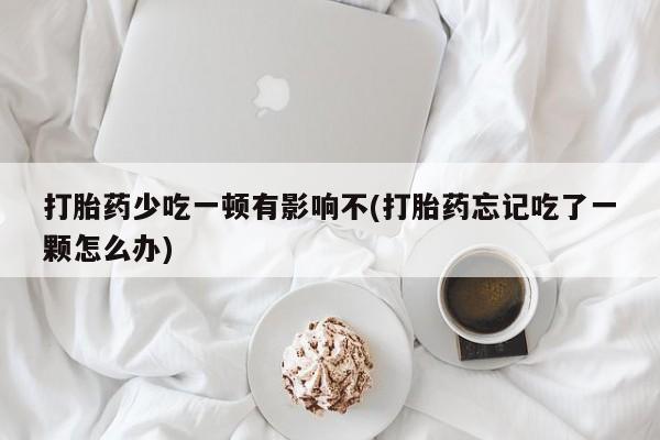 米非米索官方旗舰店打胎药少吃一顿有影响不(打胎药忘记吃了一颗怎么办)