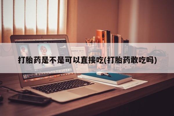 米非米索官方旗舰店打胎药是不是可以直接吃(打胎药敢吃吗)