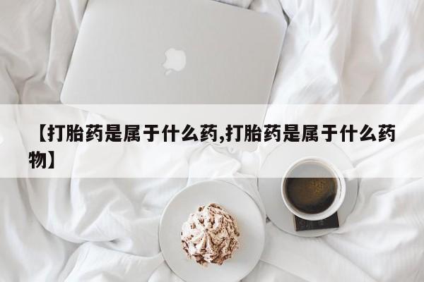 米非米索官方旗舰店【打胎药是属于什么药,打胎药是属于什么药物】