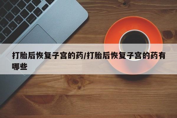 米非米索官方旗舰店打胎后恢复子宫的药/打胎后恢复子宫的药有哪些