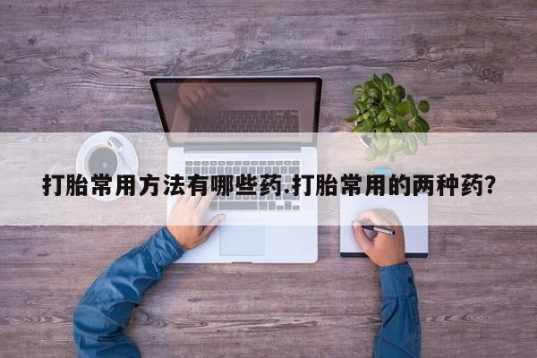 米非米索官方旗舰店打胎常用方法有哪些药.打胎常用的两种药？