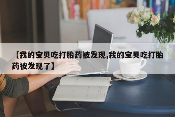 米非米索官方旗舰店【我的宝贝吃打胎药被发现,我的宝贝吃打胎药被发现了】