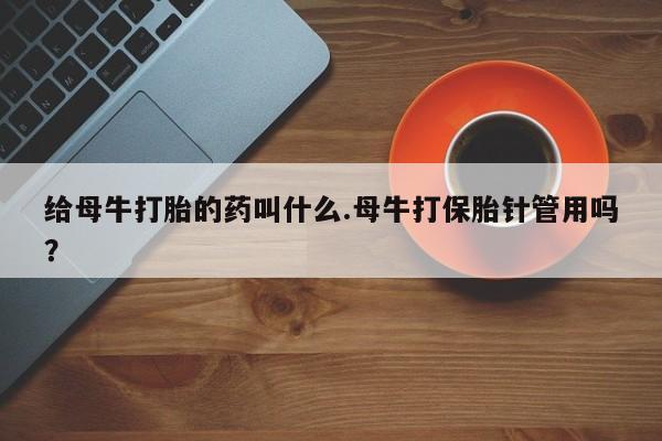 米非米索官方旗舰店给母牛打胎的药叫什么.母牛打保胎针管用吗？