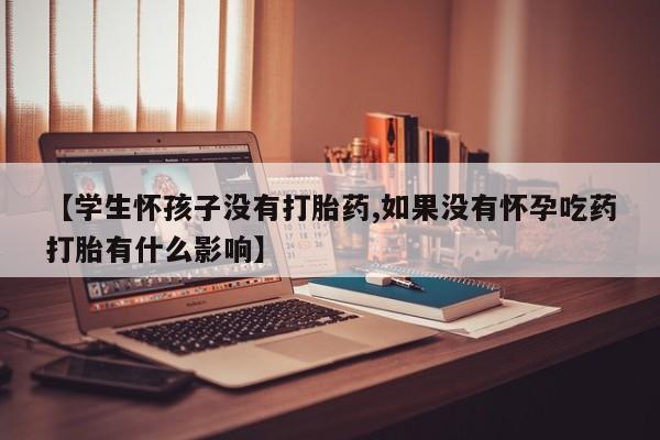 米非米索官方旗舰店【学生怀孩子没有打胎药,如果没有怀孕吃药打胎有什么影响】