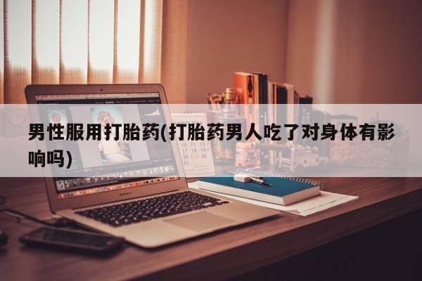米非米索官方旗舰店男性服用打胎药(打胎药男人吃了对身体有影响吗)