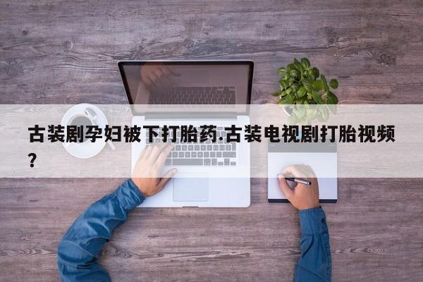 米非米索官方旗舰店古装剧孕妇被下打胎药.古装电视剧打胎视频？