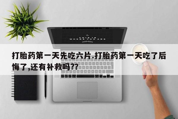米非米索官方旗舰店打胎药第一天先吃六片.打胎药第一天吃了后悔了,还有补救吗?？