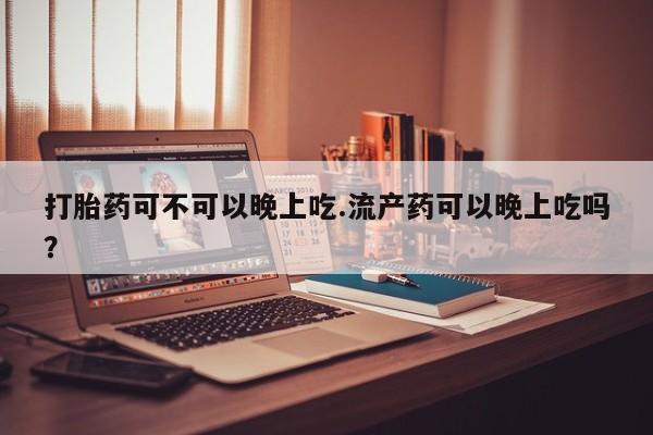 米非米索官方旗舰店打胎药可不可以晚上吃.流产药可以晚上吃吗？
