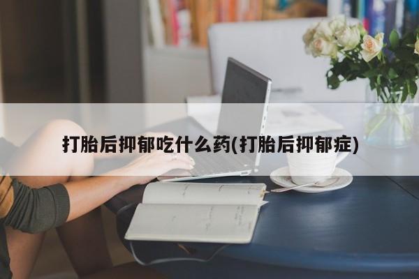 米非米索官方旗舰店打胎后抑郁吃什么药(打胎后抑郁症)