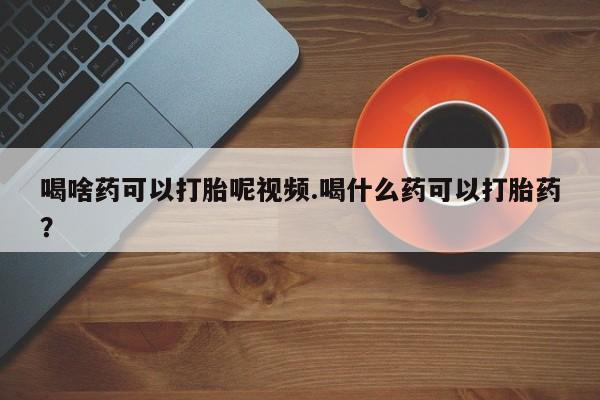米非米索官方旗舰店喝啥药可以打胎呢视频.喝什么药可以打胎药？