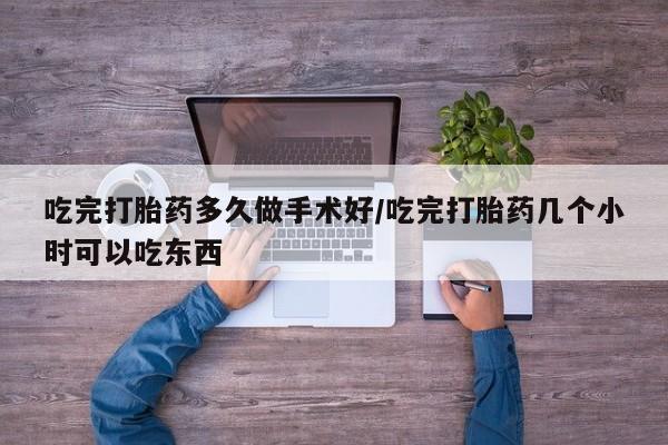 米非米索官方旗舰店吃完打胎药多久做手术好/吃完打胎药几个小时可以吃东西