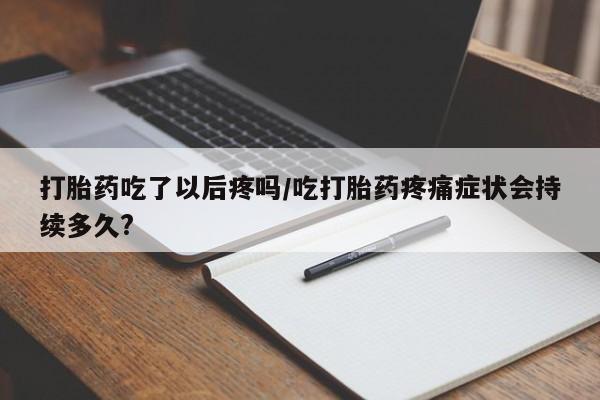 米非米索官方旗舰店打胎药吃了以后疼吗/吃打胎药疼痛症状会持续多久?
