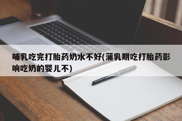 米非米索官方旗舰店哺乳吃完打胎药奶水不好(蒲乳期吃打胎药影响吃奶的婴儿不)