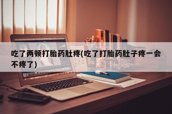 米非米索官方旗舰店吃了两顿打胎药肚疼(吃了打胎药肚子疼一会不疼了)