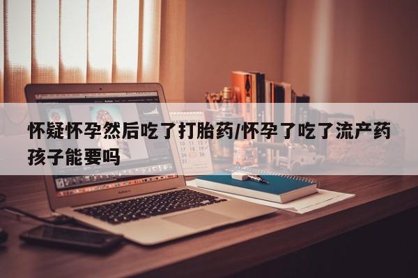 米非米索官方旗舰店怀疑怀孕然后吃了打胎药/怀孕了吃了流产药孩子能要吗