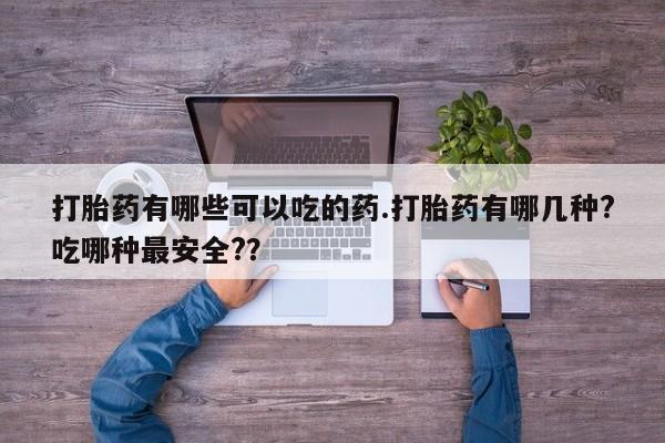 米非米索官方旗舰店打胎药有哪些可以吃的药.打胎药有哪几种?吃哪种最安全?？