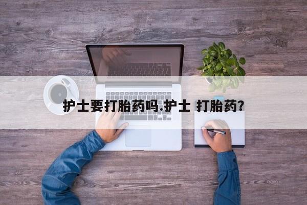 米非米索官方旗舰店护士要打胎药吗.护士 打胎药？
