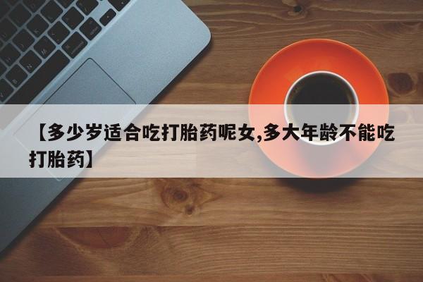 米非米索官方旗舰店【多少岁适合吃打胎药呢女,多大年龄不能吃打胎药】