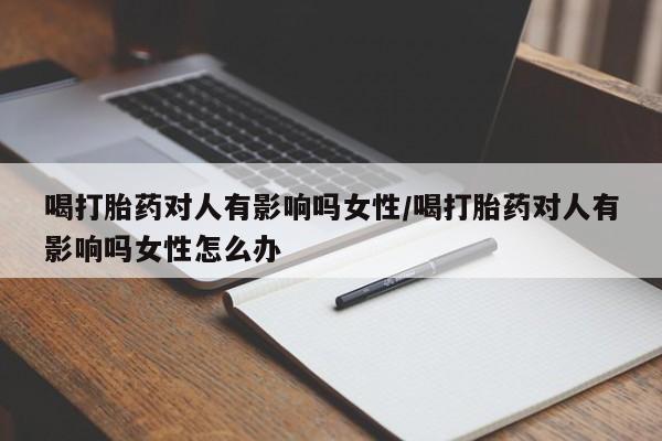 米非米索官方旗舰店喝打胎药对人有影响吗女性/喝打胎药对人有影响吗女性怎么办