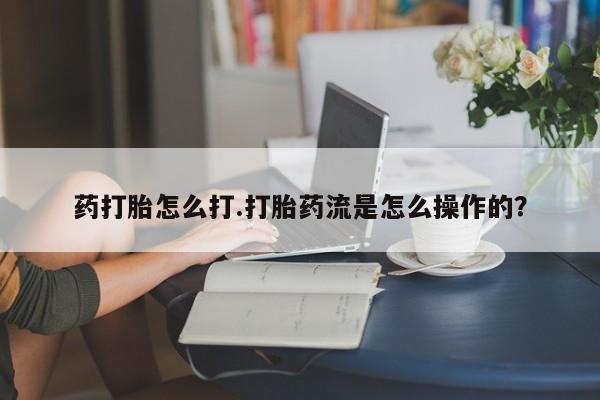 米非米索官方旗舰店药打胎怎么打.打胎药流是怎么操作的？