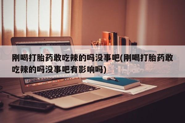 米非米索官方旗舰店刚喝打胎药敢吃辣的吗没事吧(刚喝打胎药敢吃辣的吗没事吧有影响吗)