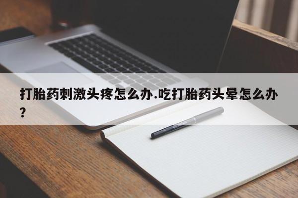 米非米索官方旗舰店打胎药刺激头疼怎么办.吃打胎药头晕怎么办？
