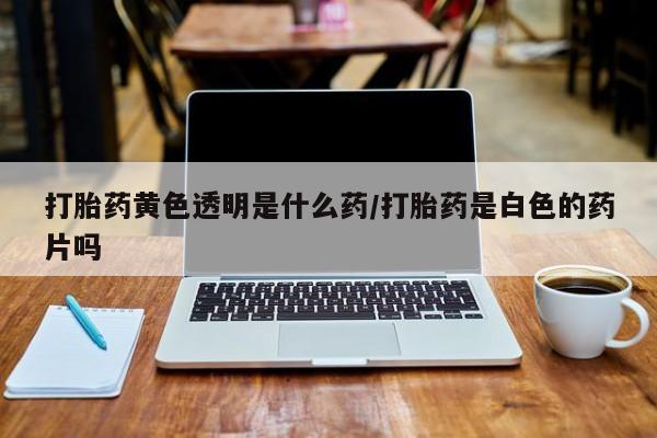 米非米索官方旗舰店打胎药黄色透明是什么药/打胎药是白色的药片吗