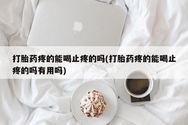 米非米索官方旗舰店打胎药疼的能喝止疼的吗(打胎药疼的能喝止疼的吗有用吗)
