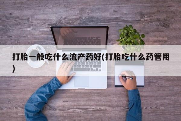 米非米索官方旗舰店打胎一般吃什么流产药好(打胎吃什么药管用)