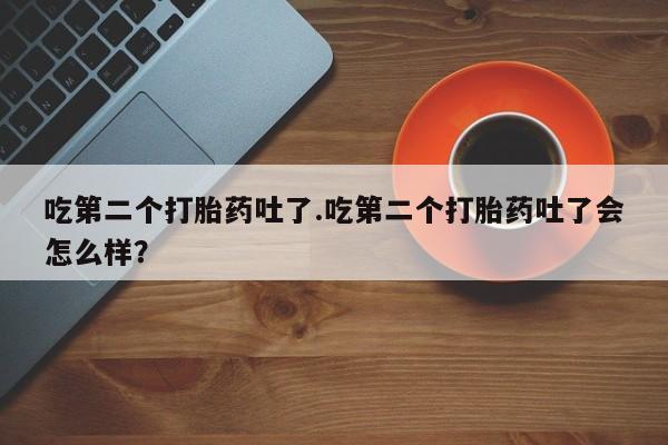 米非米索官方旗舰店吃第二个打胎药吐了.吃第二个打胎药吐了会怎么样？