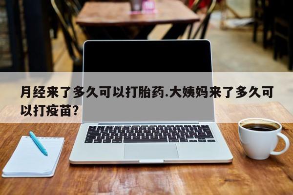 米非米索官方旗舰店月经来了多久可以打胎药.大姨妈来了多久可以打疫苗？