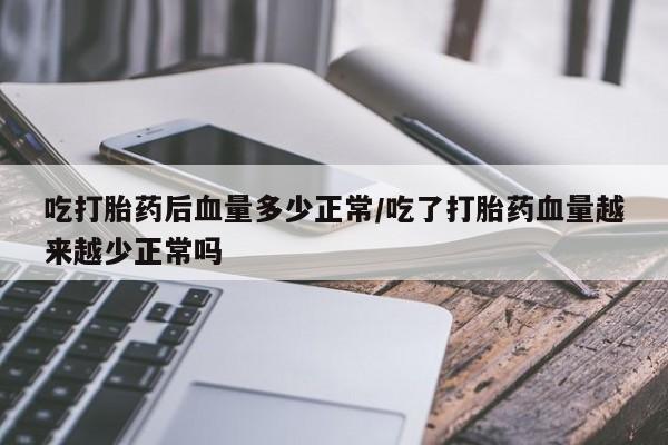 米非米索官方旗舰店吃打胎药后血量多少正常/吃了打胎药血量越来越少正常吗