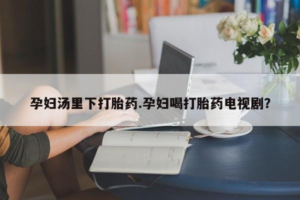 米非米索官方旗舰店孕妇汤里下打胎药.孕妇喝打胎药电视剧？