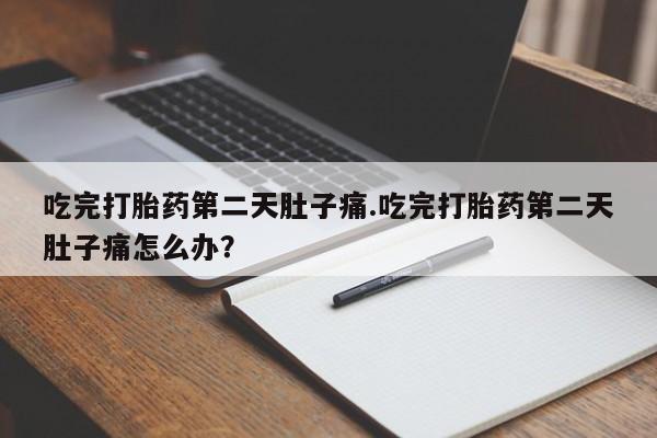 米非米索官方旗舰店吃完打胎药第二天肚子痛.吃完打胎药第二天肚子痛怎么办？