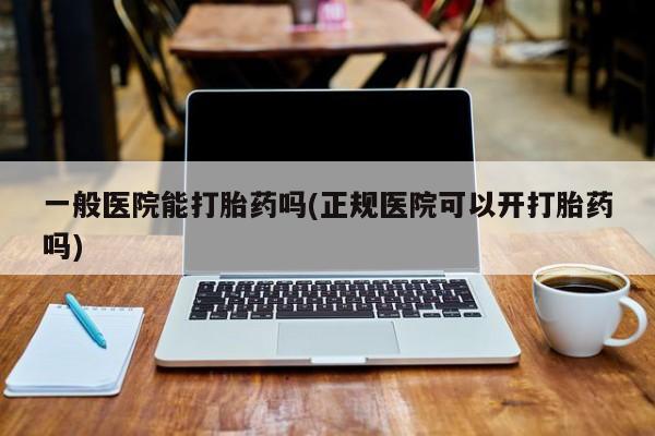 米非米索官方旗舰店一般医院能打胎药吗(正规医院可以开打胎药吗)