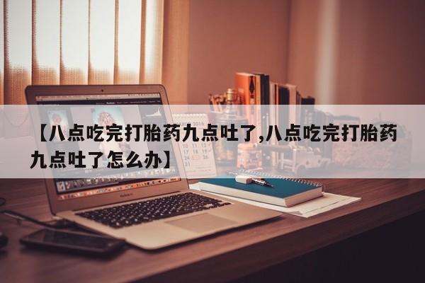 米非米索官方旗舰店【八点吃完打胎药九点吐了,八点吃完打胎药九点吐了怎么办】